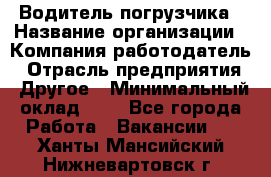 Водитель погрузчика › Название организации ­ Компания-работодатель › Отрасль предприятия ­ Другое › Минимальный оклад ­ 1 - Все города Работа » Вакансии   . Ханты-Мансийский,Нижневартовск г.